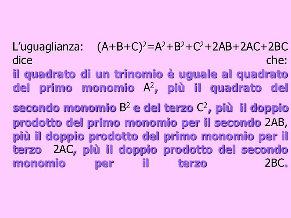 L’uguaglianza: (A+B+C)2=A2+B2+C2+2AB+2AC+2BC dice che: il quadrato di un trinomio è uguale al quadrato del primo monomio A2, più il quadrato del secondo monomio B2 e del terzo C2, più il doppio prodotto del primo monomio per il secondo 2AB, più il doppio prodotto del primo monomio per il terzo 2AC, più il doppio prodotto del secondo monomio per il terzo 2BC.