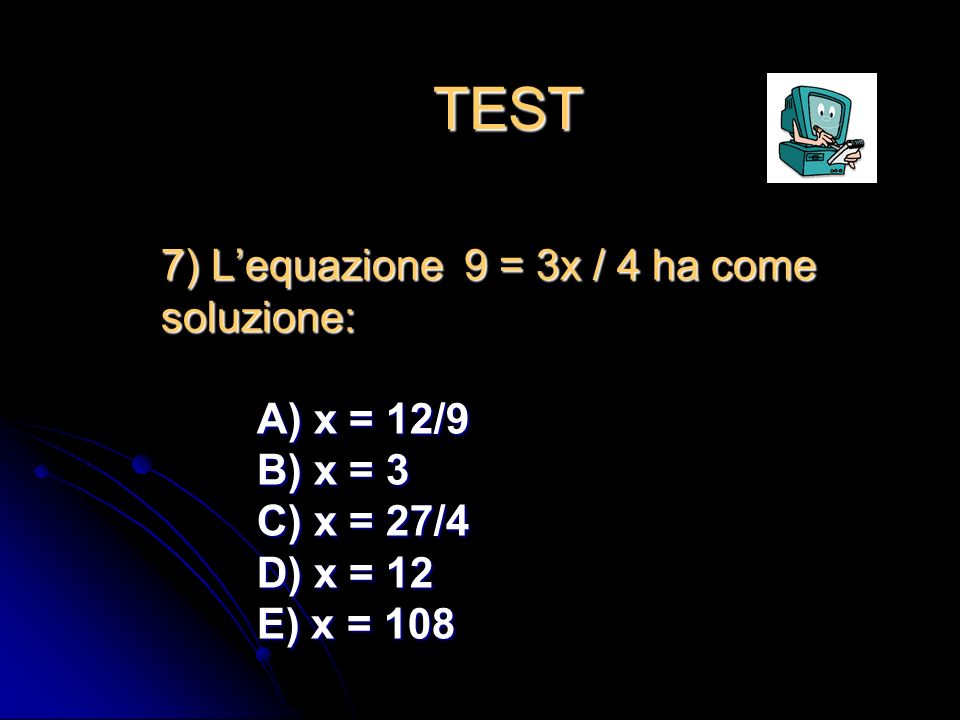 TEST 7) L’equazione 9 = 3x / 4 ha come soluzione: A) x = 12/9 B) x = 3 C) x = 27/4 D) x = 12 E) x = 108.