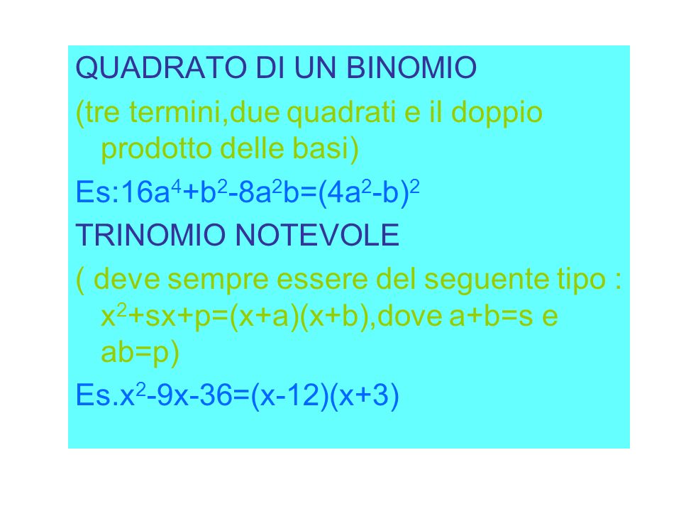 QUADRATO DI UN BINOMIO (tre termini,due quadrati e il doppio prodotto delle basi) Es:16a4+b2-8a2b=(4a2-b)2.