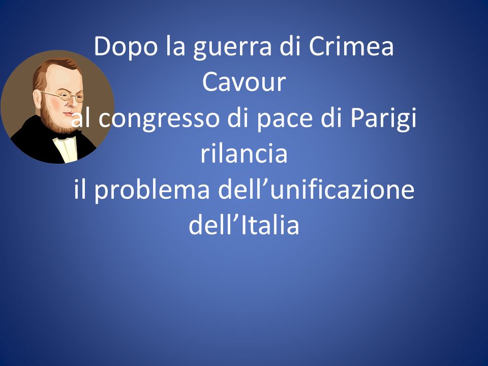 Dopo la guerra di Crimea Cavour al congresso di pace di Parigi rilancia il problema dell’unificazione dell’Italia
