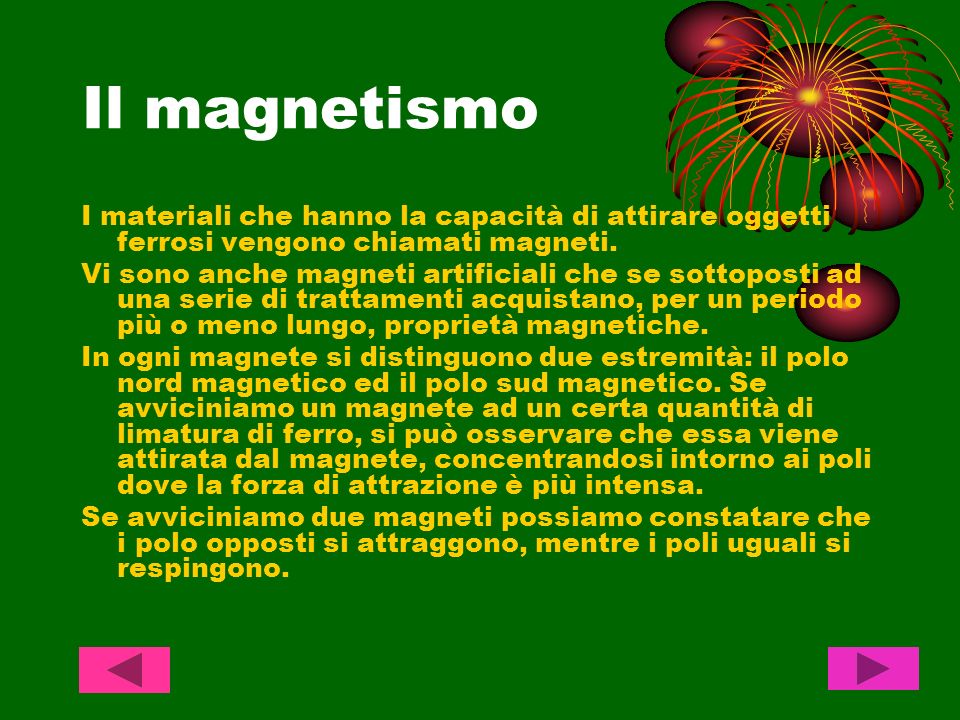 Il magnetismo I materiali che hanno la capacità di attirare oggetti ferrosi vengono chiamati magneti.