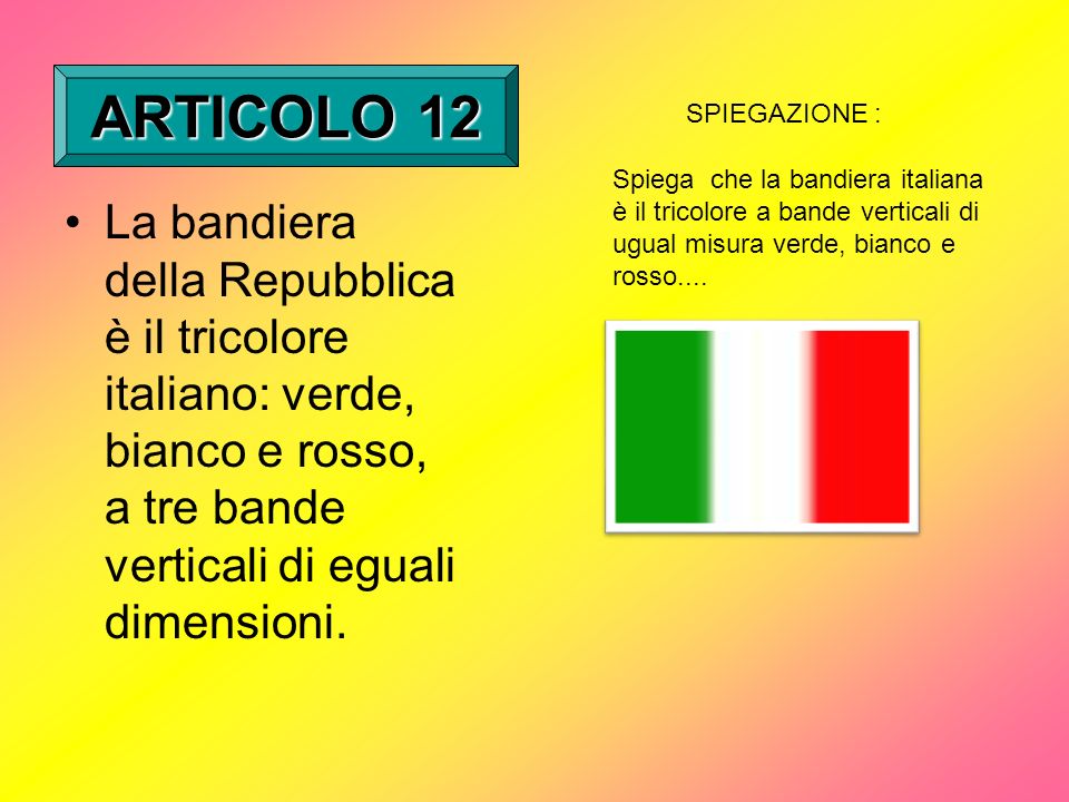 ARTICOLO 12 SPIEGAZIONE : Spiega che la bandiera italiana è il tricolore a bande verticali di ugual misura verde, bianco e rosso....