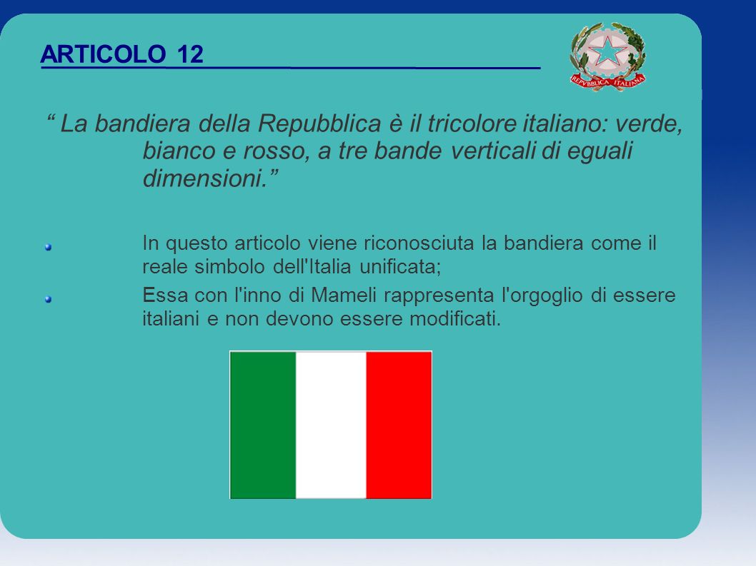 ARTICOLO 12 La bandiera della Repubblica è il tricolore italiano: verde, bianco e rosso, a tre bande verticali di eguali dimensioni.