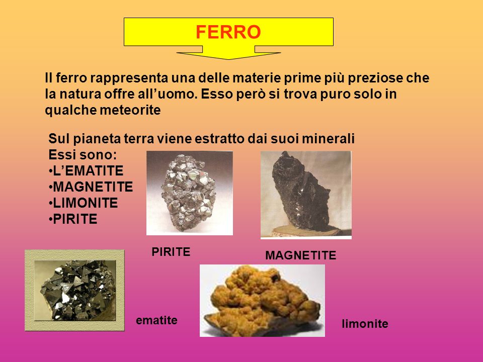 FERRO Il ferro rappresenta una delle materie prime più preziose che la natura offre all’uomo. Esso però si trova puro solo in qualche meteorite.