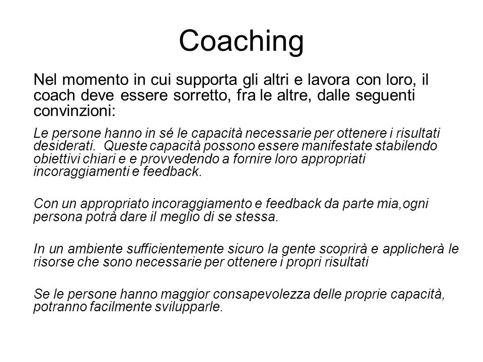 Coaching Nel momento in cui supporta gli altri e lavora con loro, il coach deve essere sorretto, fra le altre, dalle seguenti convinzioni: