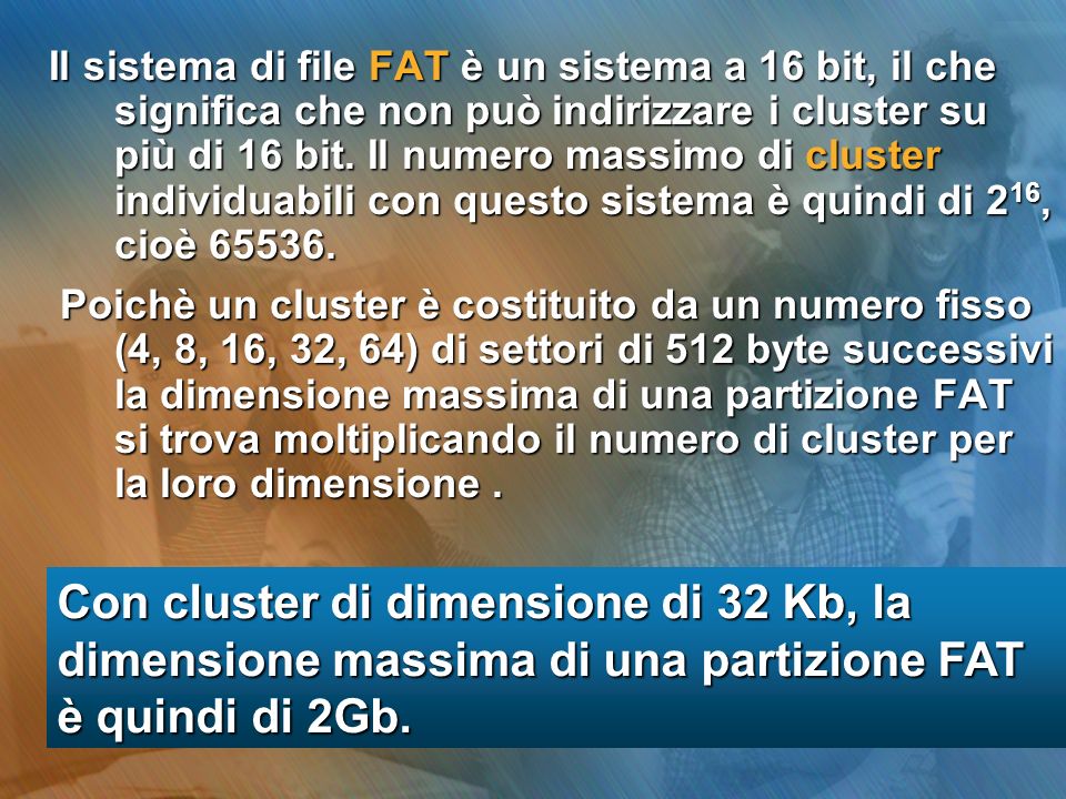 Il sistema di file FAT è un sistema a 16 bit, il che significa che non può indirizzare i cluster su più di 16 bit. Il numero massimo di cluster individuabili con questo sistema è quindi di 216, cioè