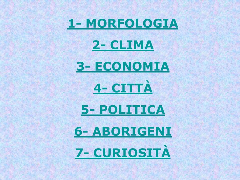 1- MORFOLOGIA 2- CLIMA 3- ECONOMIA 4- CITTÀ 5- POLITICA 6- ABORIGENI 7- CURIOSITÀ