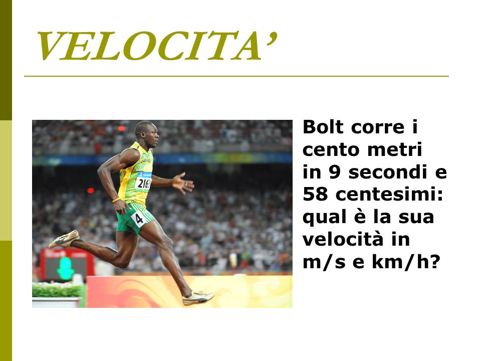 VELOCITA’ Bolt corre i cento metri in 9 secondi e 58 centesimi: qual è la sua velocità in m/s e km/h