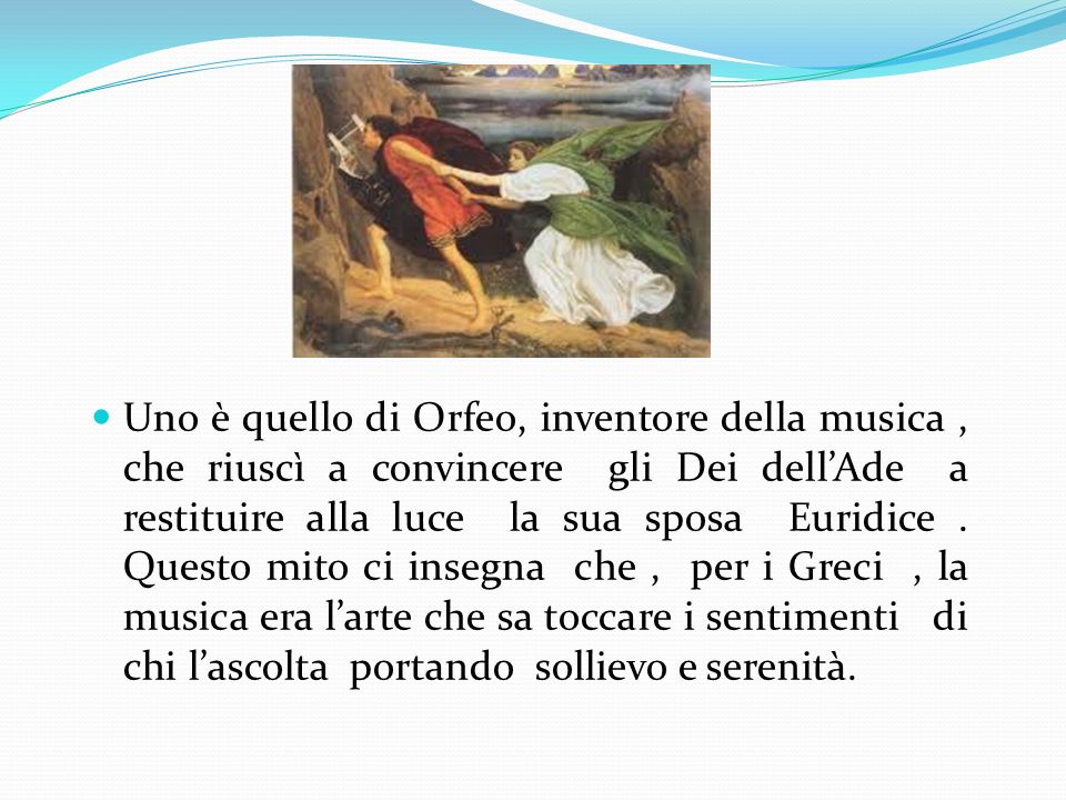 Uno è quello di Orfeo, inventore della musica , che riuscì a convincere gli Dei dell’Ade a restituire alla luce la sua sposa Euridice .