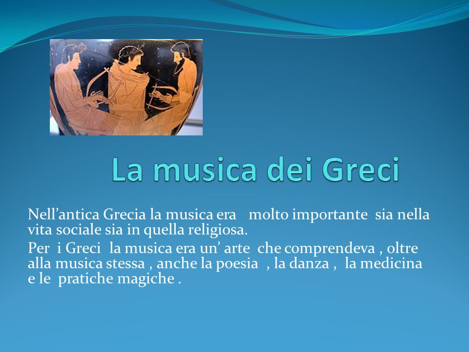 La musica dei Greci Nell’antica Grecia la musica era molto importante sia nella vita sociale sia in quella religiosa.