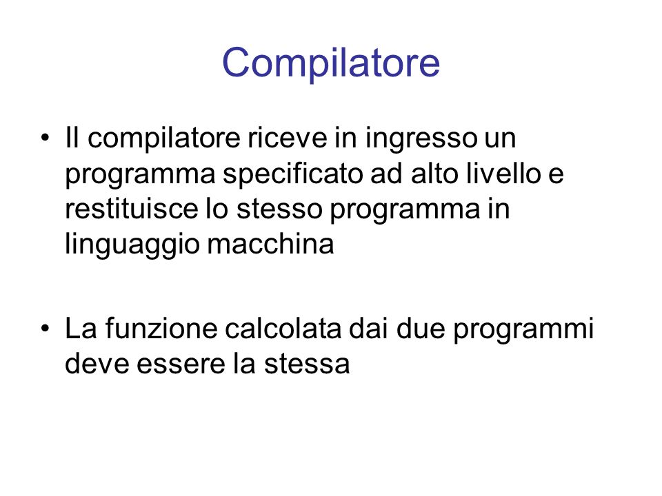 Compilatore Il compilatore riceve in ingresso un programma specificato ad alto livello e restituisce lo stesso programma in linguaggio macchina.