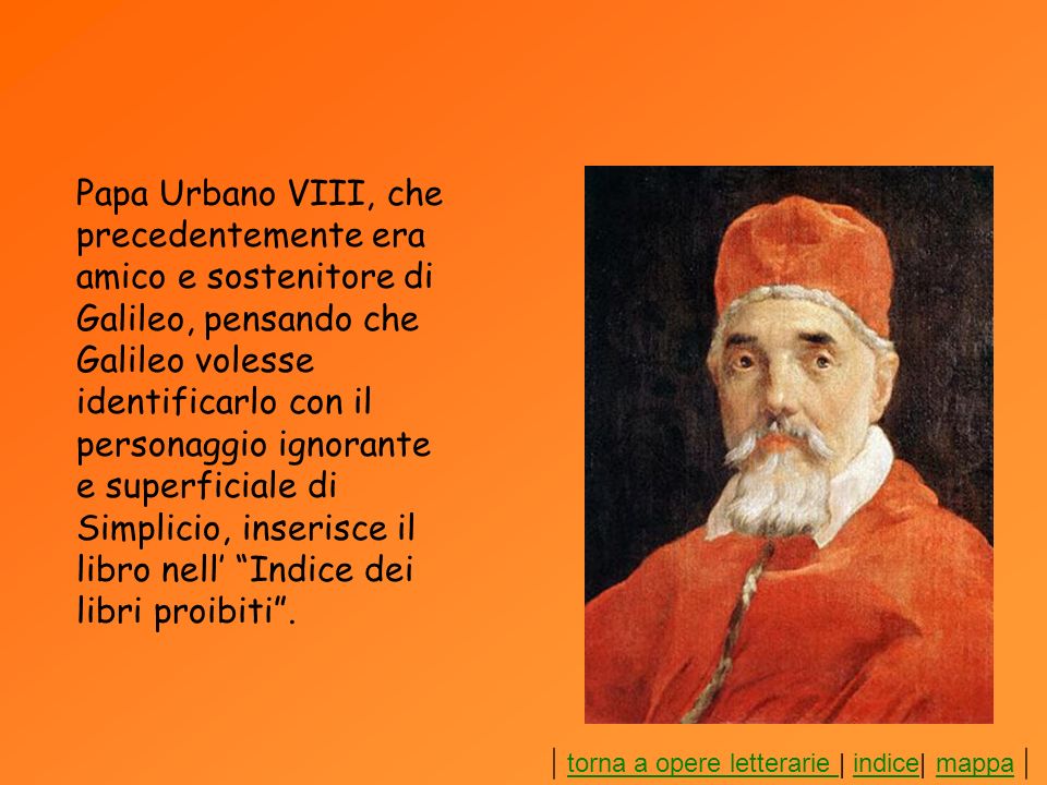 Papa Urbano VIII, che precedentemente era amico e sostenitore di Galileo, pensando che Galileo volesse identificarlo con il personaggio ignorante e superficiale di Simplicio, inserisce il libro nell’ Indice dei libri proibiti .