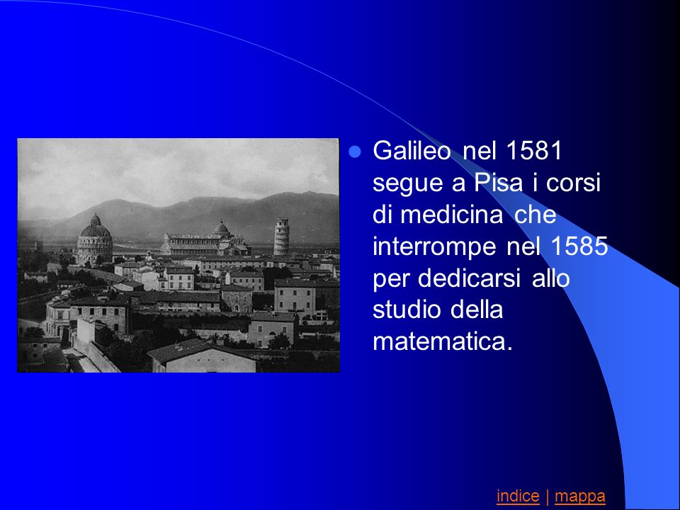 Galileo nel 1581 segue a Pisa i corsi di medicina che interrompe nel 1585 per dedicarsi allo studio della matematica.