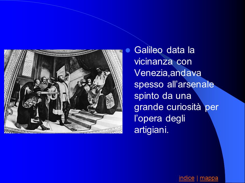 Galileo data la vicinanza con Venezia,andava spesso all’arsenale spinto da una grande curiosità per l’opera degli artigiani.