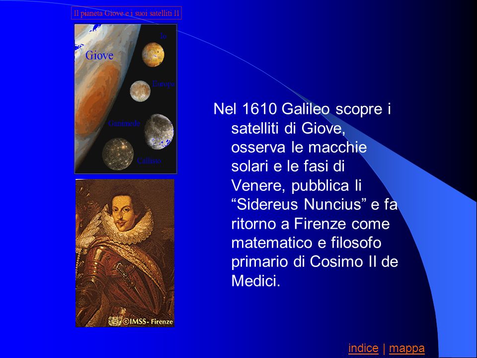 Nel 1610 Galileo scopre i satelliti di Giove, osserva le macchie solari e le fasi di Venere, pubblica li Sidereus Nuncius e fa ritorno a Firenze come matematico e filosofo primario di Cosimo II de Medici.