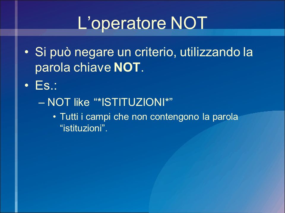 L’operatore NOT Si può negare un criterio, utilizzando la parola chiave NOT. Es.: NOT like *ISTITUZIONI*