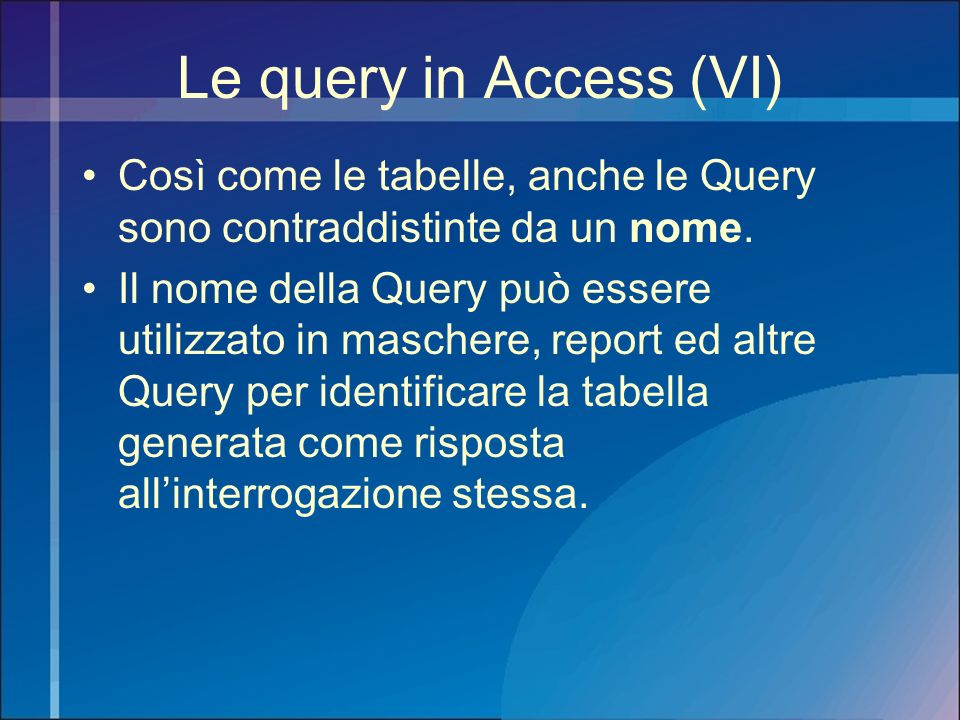 Le query in Access (VI) Così come le tabelle, anche le Query sono contraddistinte da un nome.
