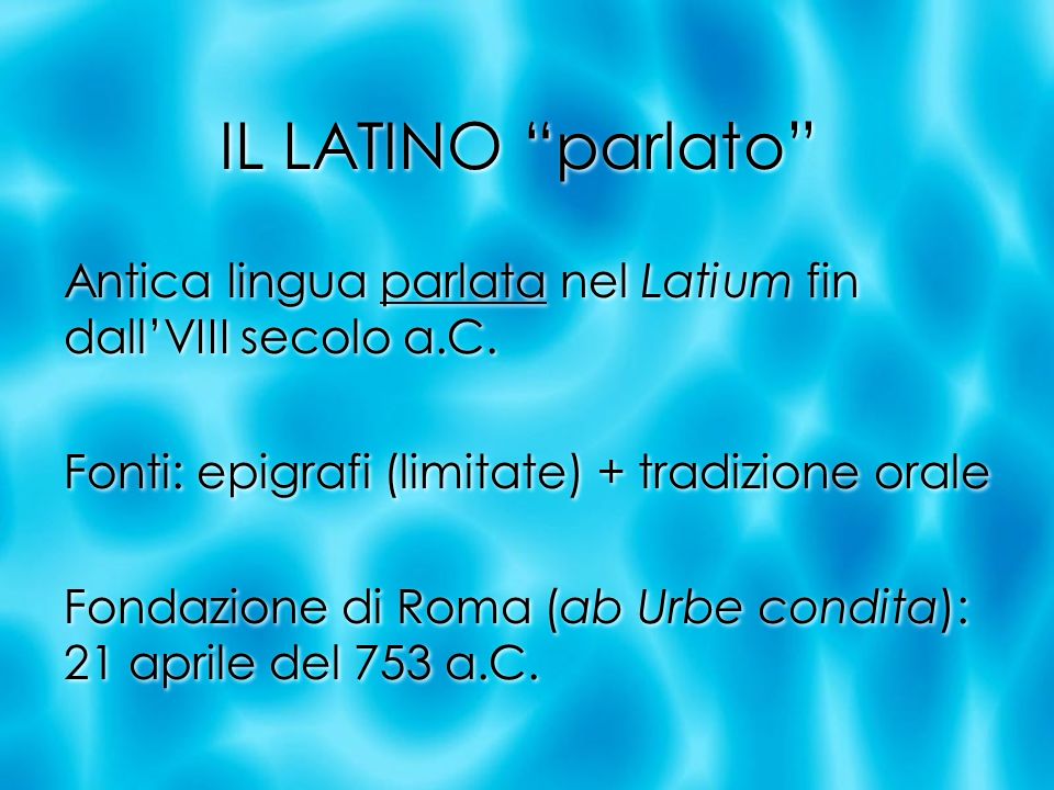 IL LATINO parlato Antica lingua parlata nel Latium fin dall’VIII secolo a.C. Fonti: epigrafi (limitate) + tradizione orale.