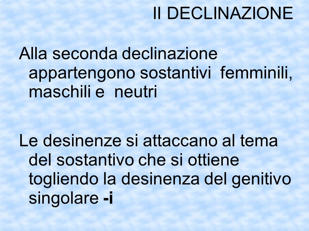 II DECLINAZIONE Alla seconda declinazione appartengono sostantivi femminili, maschili e neutri.