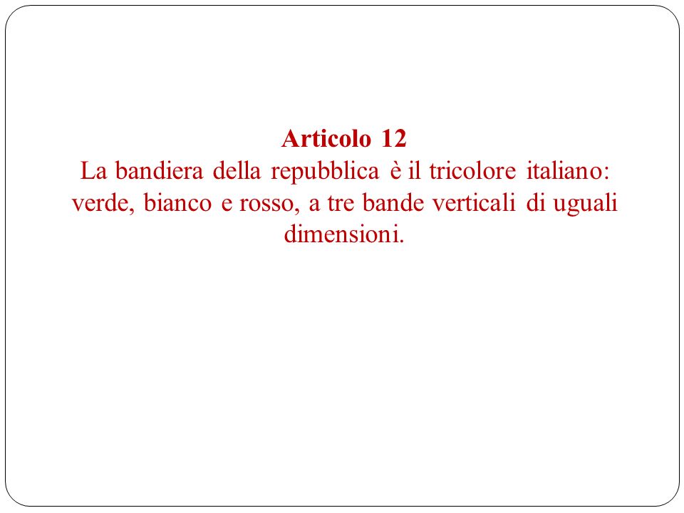 Articolo 12 La bandiera della repubblica è il tricolore italiano: verde, bianco e rosso, a tre bande verticali di uguali dimensioni.