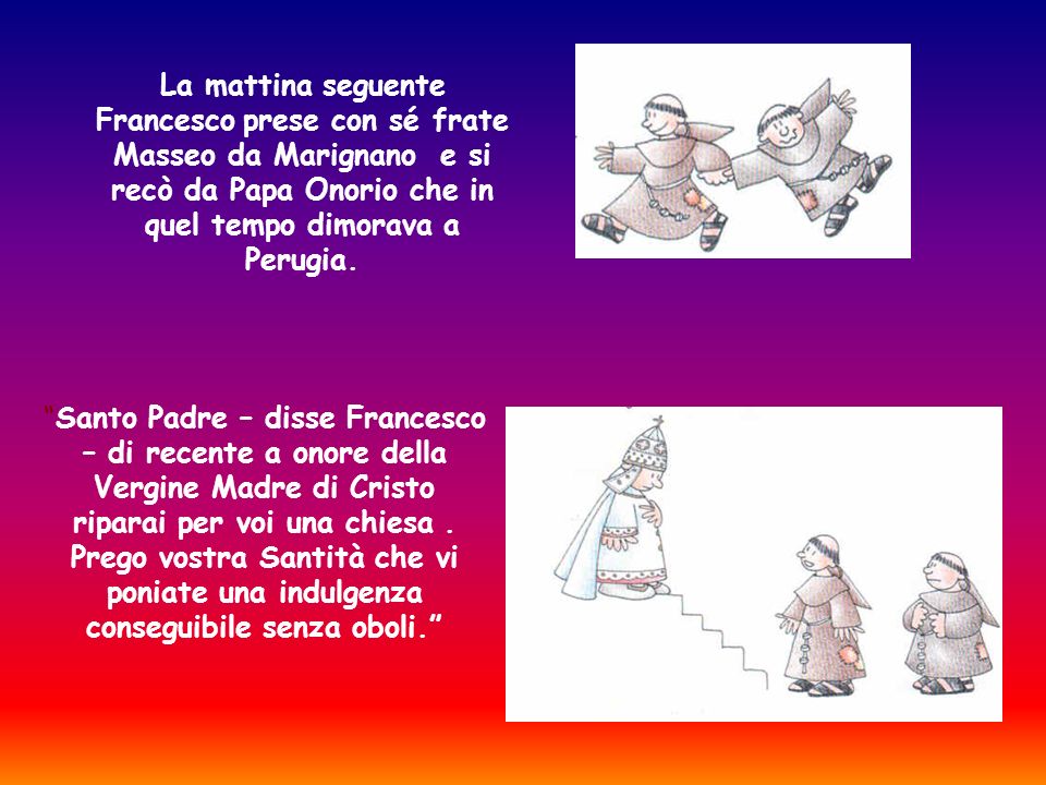 La mattina seguente Francesco prese con sé frate Masseo da Marignano e si recò da Papa Onorio che in quel tempo dimorava a Perugia.