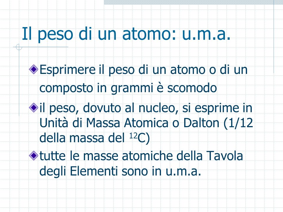 Il peso di un atomo: u.m.a. Esprimere il peso di un atomo o di un composto in grammi è scomodo.