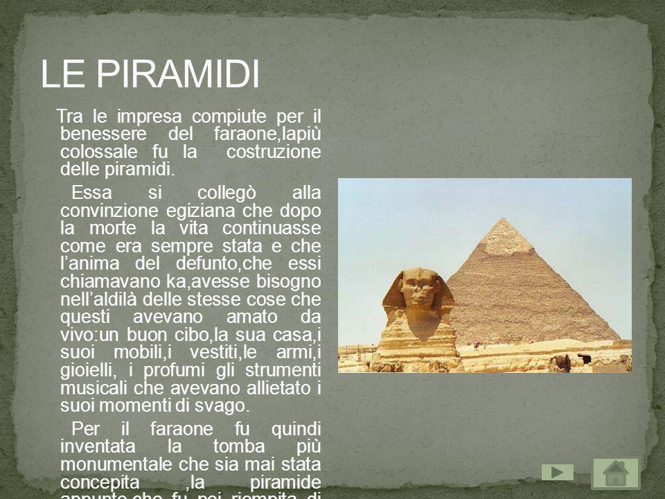 LE PIRAMIDI Tra le impresa compiute per il benessere del faraone,lapiù colossale fu la costruzione delle piramidi.