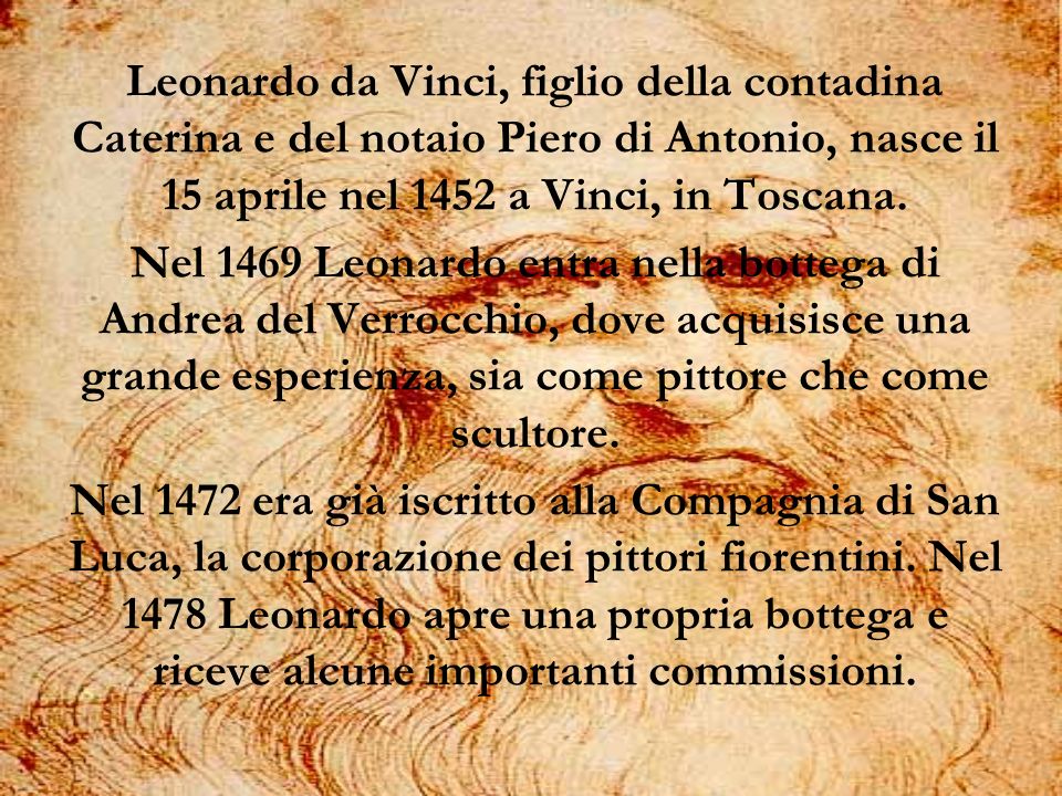 Leonardo da Vinci, figlio della contadina Caterina e del notaio Piero di Antonio, nasce il 15 aprile nel 1452 a Vinci, in Toscana.