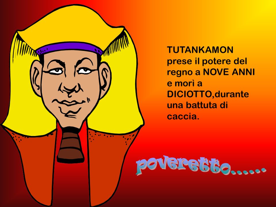 TUTANKAMON prese il potere del regno a NOVE ANNI e morì a DICIOTTO,durante una battuta di caccia.