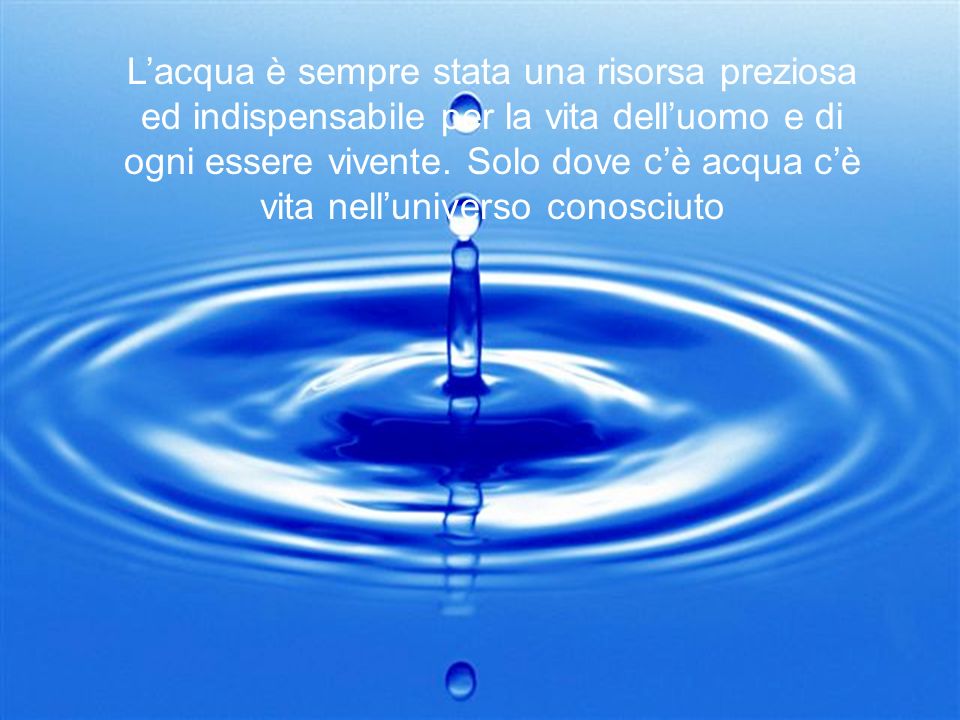 L’acqua è sempre stata una risorsa preziosa ed indispensabile per la vita dell’uomo e di ogni essere vivente.