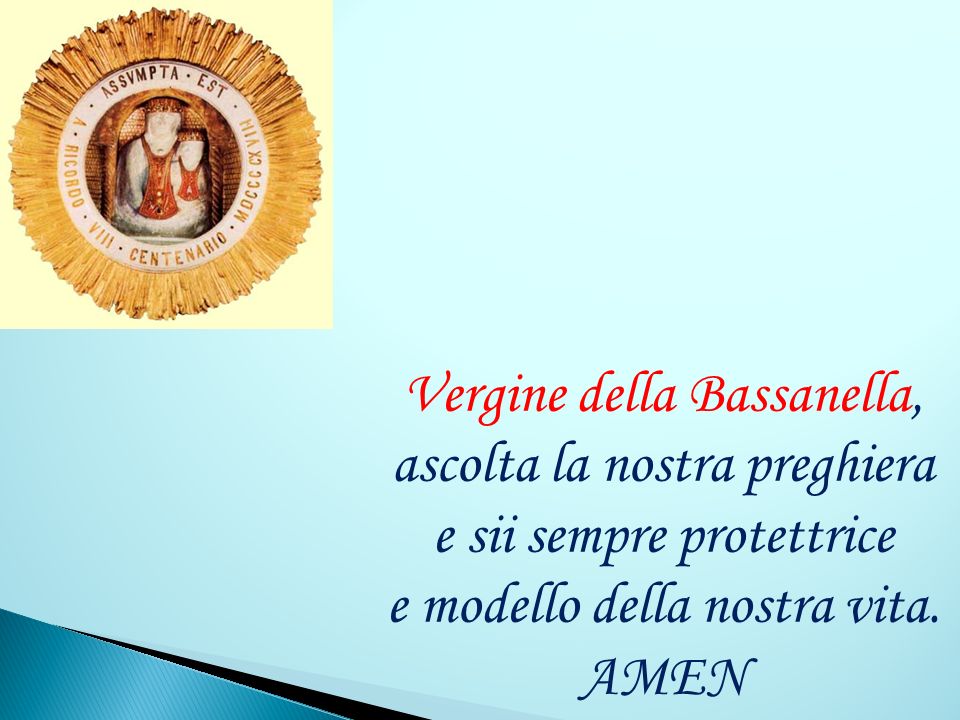 Vergine della Bassanella, ascolta la nostra preghiera e sii sempre protettrice e modello della nostra vita.