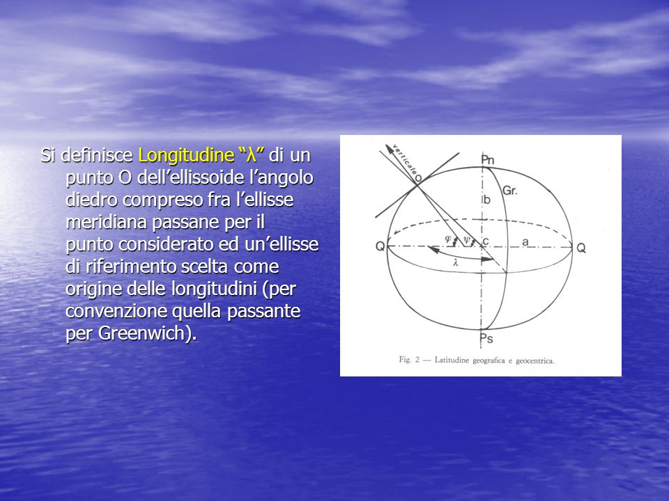 Si definisce Longitudine λ di un punto O dell’ellissoide l’angolo diedro compreso fra l’ellisse meridiana passane per il punto considerato ed un’ellisse di riferimento scelta come origine delle longitudini (per convenzione quella passante per Greenwich).
