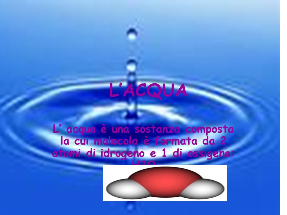 L’ACQUA L’ acqua è una sostanza composta la cui molecola è formata da 2 atomi di idrogeno e 1 di ossigeno: H2O.