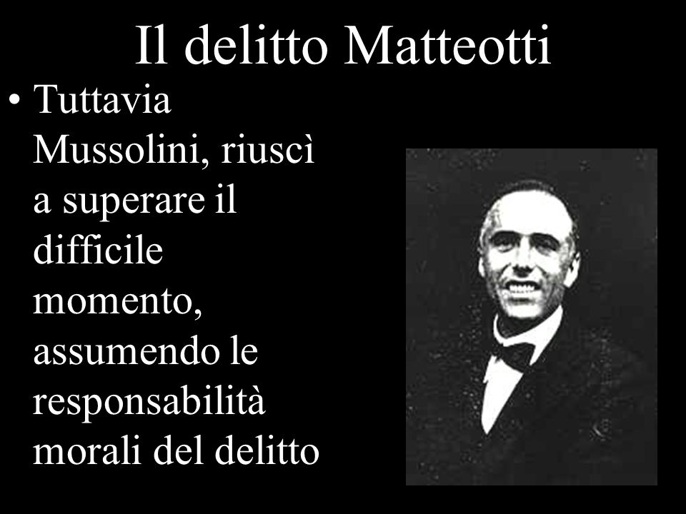 Il delitto Matteotti Tuttavia Mussolini, riuscì a superare il difficile momento, assumendo le responsabilità morali del delitto.