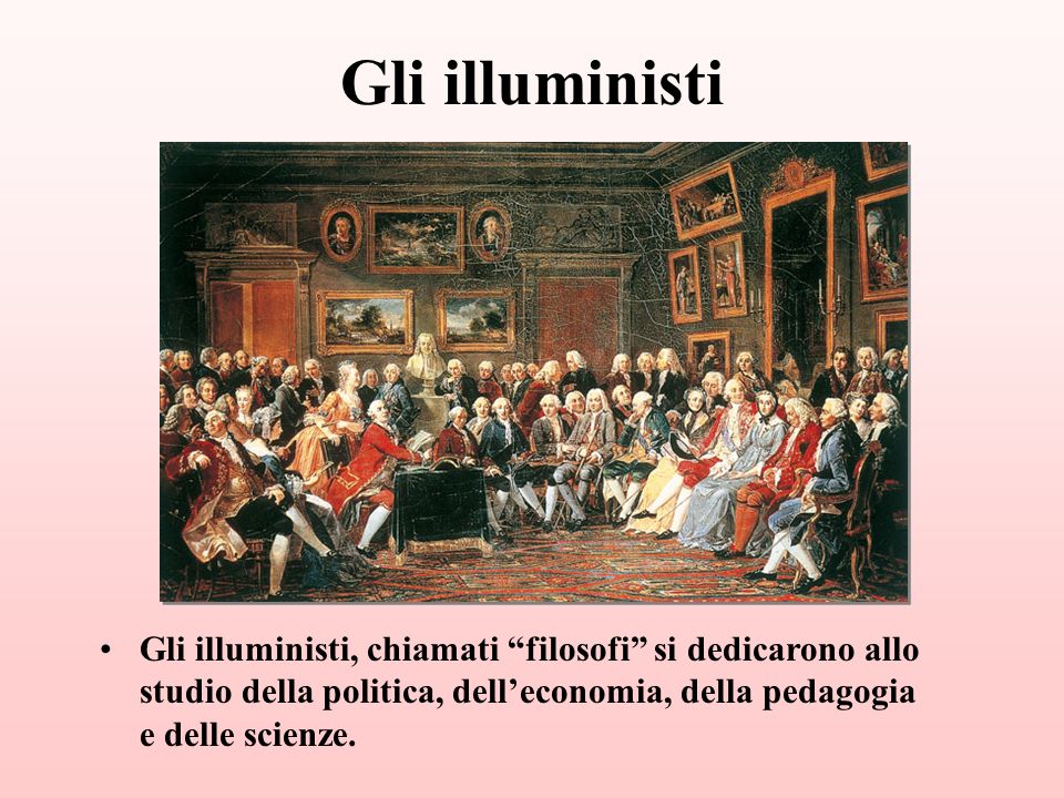 Gli illuministi Gli illuministi, chiamati filosofi si dedicarono allo studio della politica, dell’economia, della pedagogia e delle scienze.