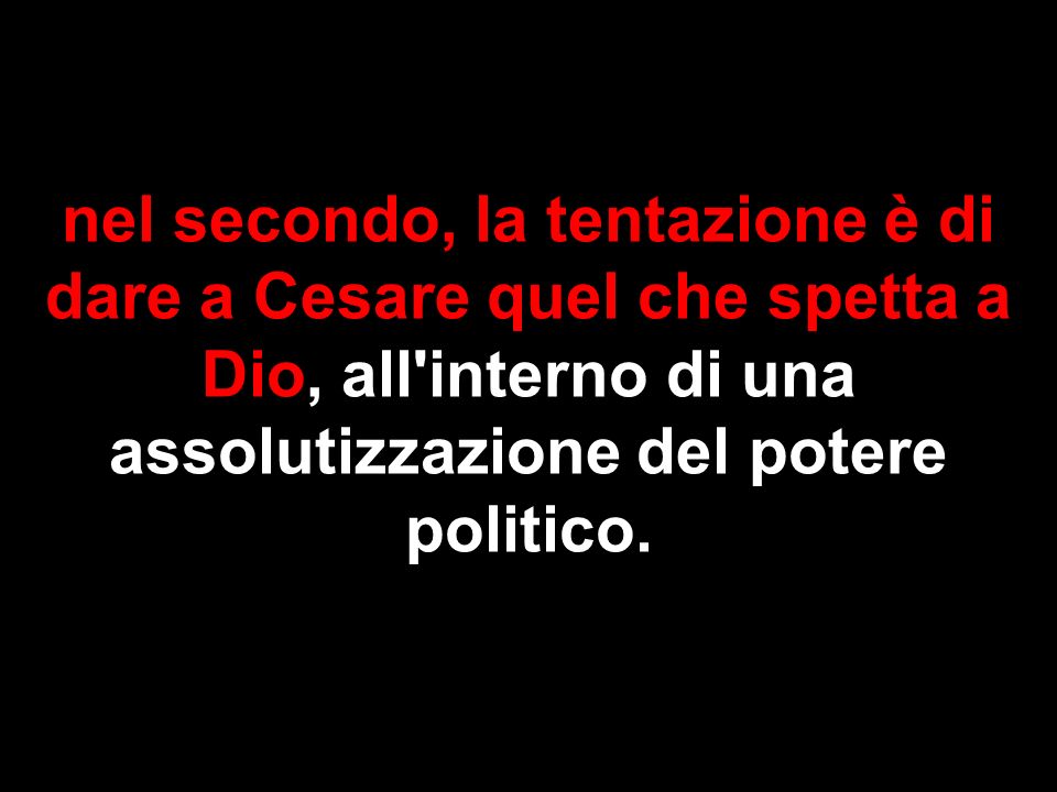 nel secondo, la tentazione è di dare a Cesare quel che spetta a Dio, all interno di una assolutizzazione del potere politico.