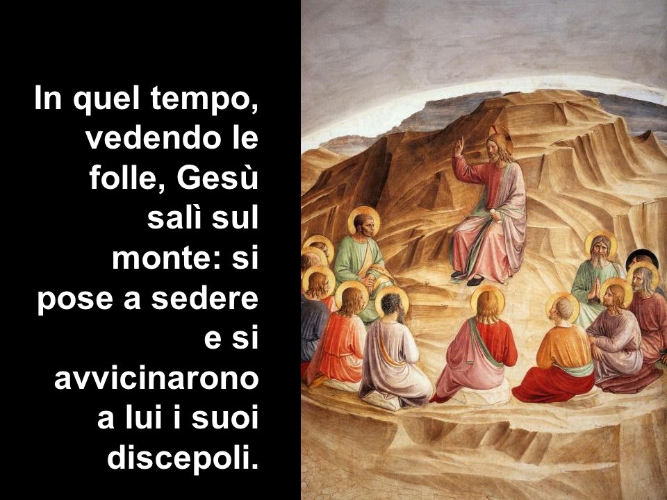 In quel tempo, vedendo le folle, Gesù salì sul monte: si pose a sedere e si avvicinarono a lui i suoi discepoli.