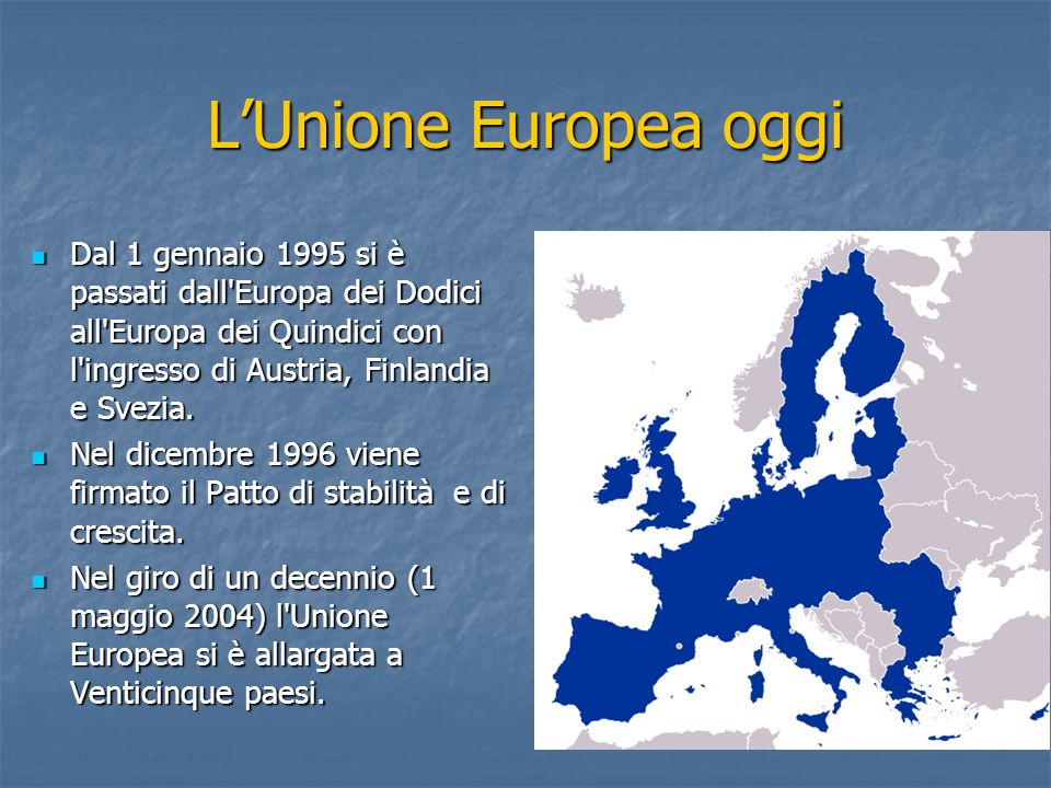 L’Unione Europea oggi Dal 1 gennaio 1995 si è passati dall Europa dei Dodici all Europa dei Quindici con l ingresso di Austria, Finlandia e Svezia.