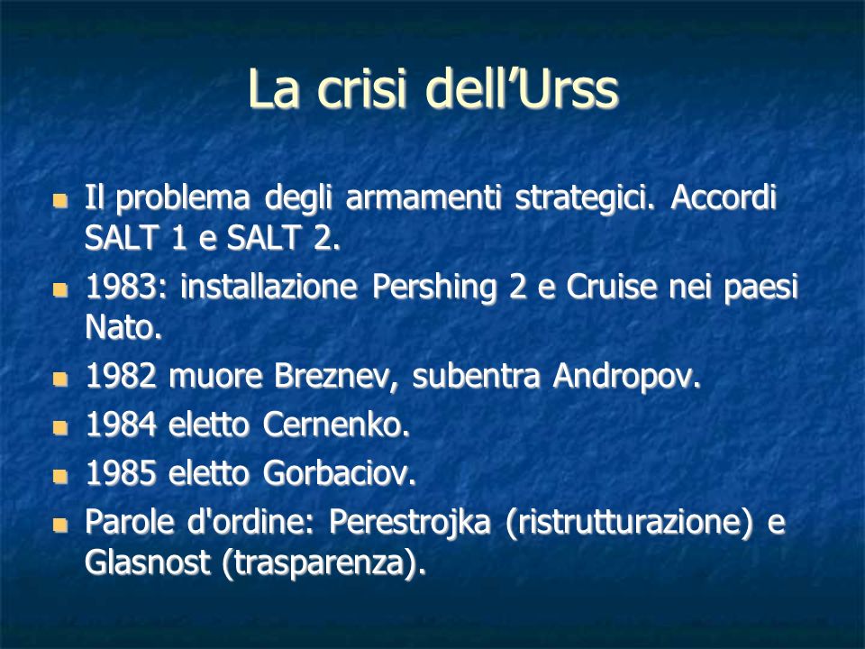 La crisi dell’Urss Il problema degli armamenti strategici. Accordi SALT 1 e SALT : installazione Pershing 2 e Cruise nei paesi Nato.