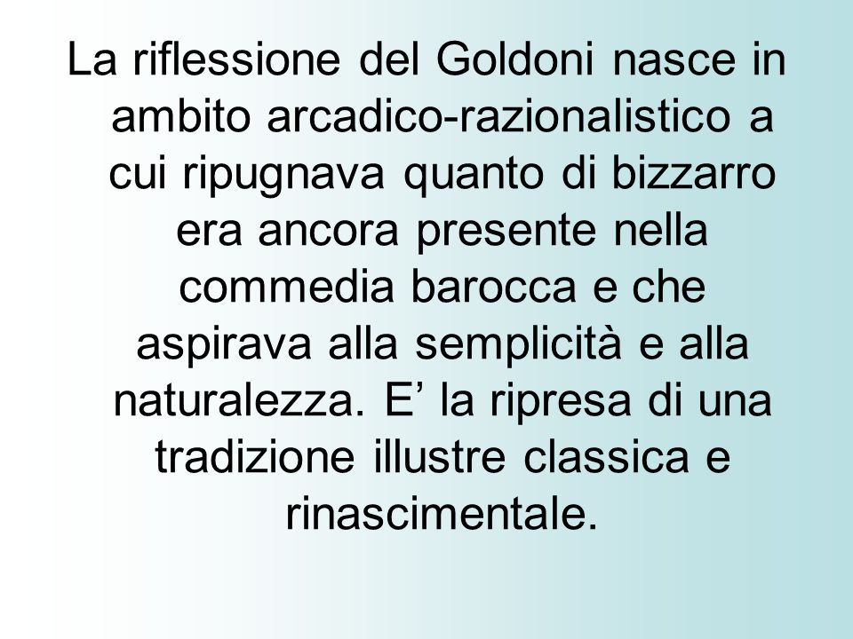 La riflessione del Goldoni nasce in ambito arcadico-razionalistico a cui ripugnava quanto di bizzarro era ancora presente nella commedia barocca e che aspirava alla semplicità e alla naturalezza.