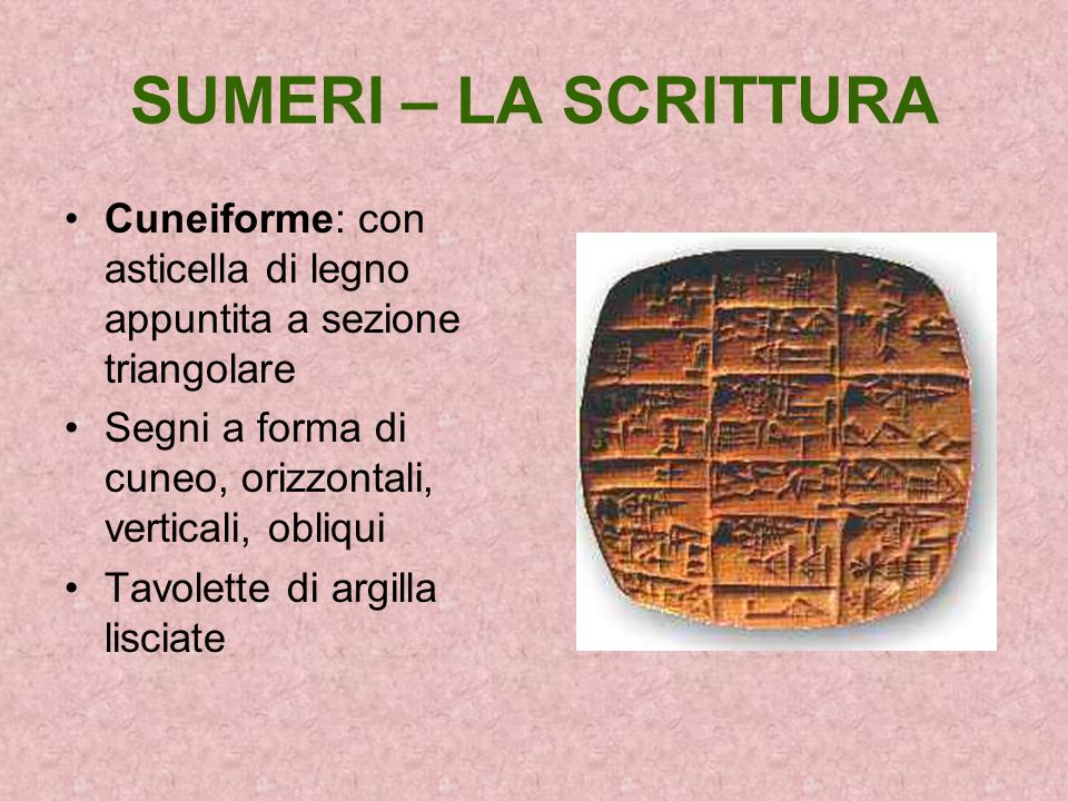 SUMERI – LA SCRITTURA Cuneiforme: con asticella di legno appuntita a sezione triangolare. Segni a forma di cuneo, orizzontali, verticali, obliqui.
