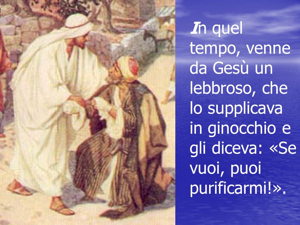 In quel tempo, venne da Gesù un lebbroso, che lo supplicava in ginocchio e gli diceva: «Se vuoi, puoi purificarmi!».