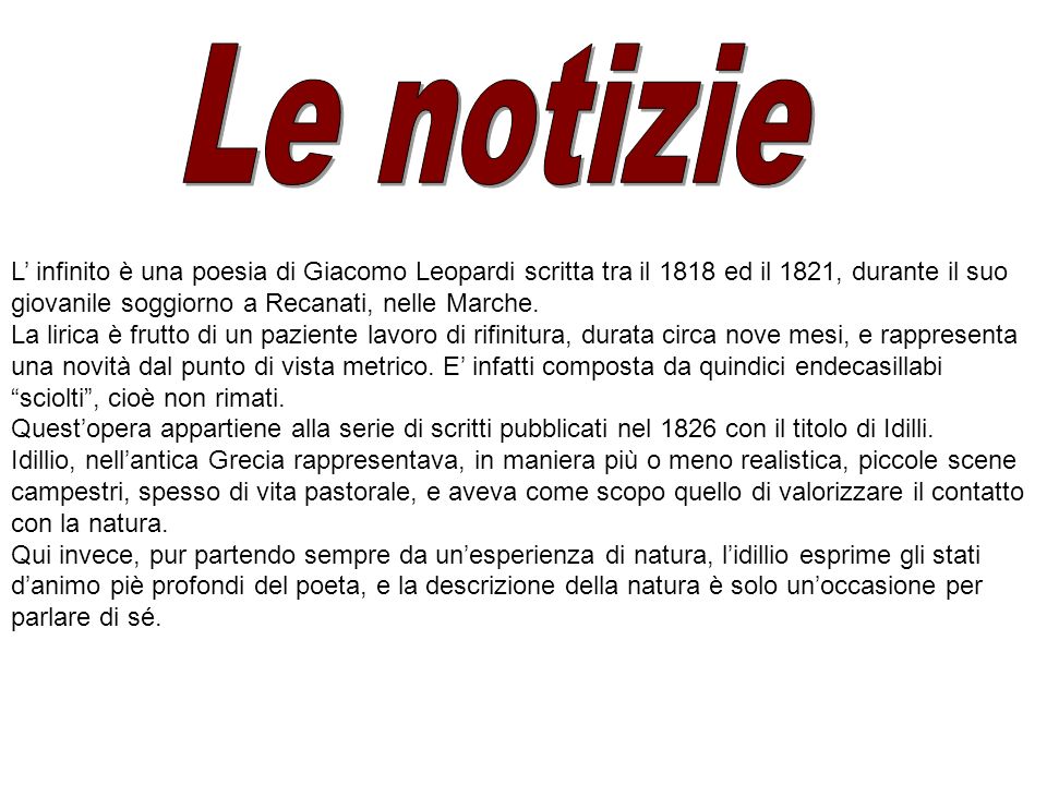 Le notizie L’ infinito è una poesia di Giacomo Leopardi scritta tra il 1818 ed il 1821, durante il suo giovanile soggiorno a Recanati, nelle Marche.
