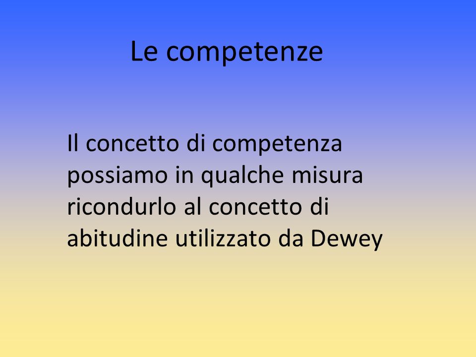 Le competenze Il concetto di competenza possiamo in qualche misura ricondurlo al concetto di abitudine utilizzato da Dewey.
