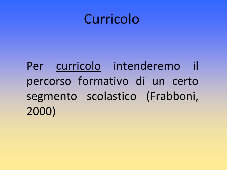 Curricolo Per curricolo intenderemo il percorso formativo di un certo segmento scolastico (Frabboni, 2000)