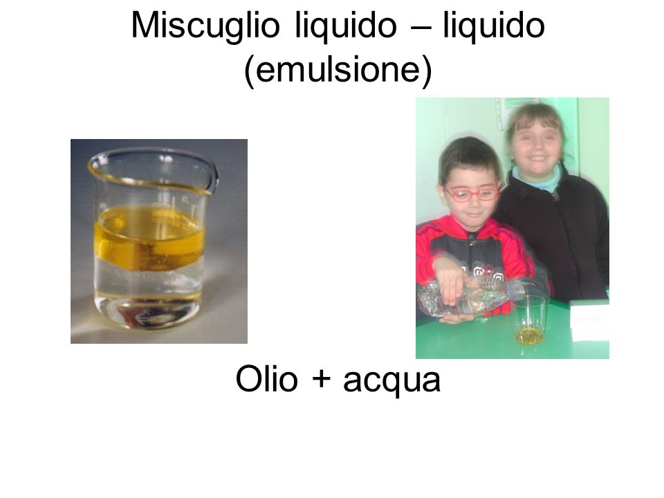Miscuglio liquido – liquido (emulsione) Olio + acqua