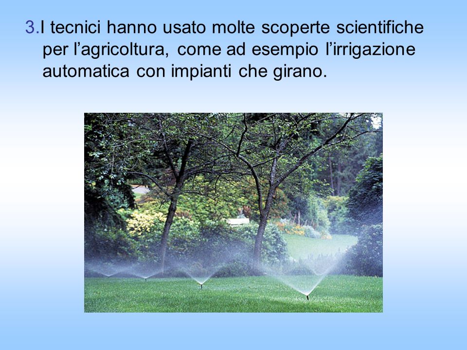 3.I tecnici hanno usato molte scoperte scientifiche per l’agricoltura, come ad esempio l’irrigazione automatica con impianti che girano.