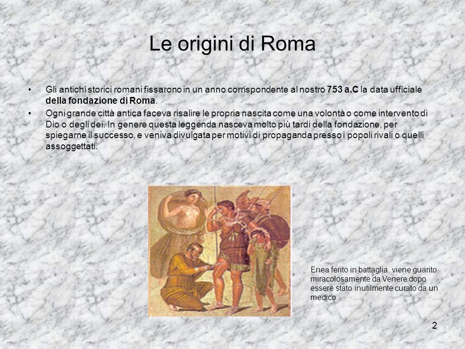 Le origini di Roma Gli antichi storici romani fissarono in un anno corrispondente al nostro 753 a.C la data ufficiale della fondazione di Roma.