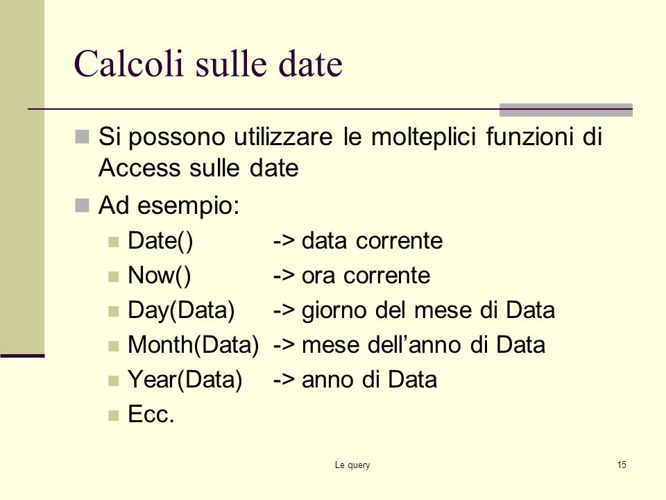 Calcoli sulle date Si possono utilizzare le molteplici funzioni di Access sulle date. Ad esempio: Date() -> data corrente.