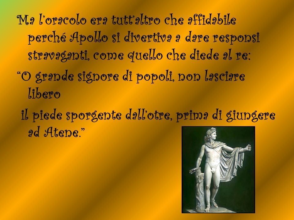 Ma l’oracolo era tutt’altro che affidabile perché Apollo si divertiva a dare responsi stravaganti, come quello che diede al re: